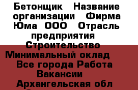 Бетонщик › Название организации ­ Фирма Юма, ООО › Отрасль предприятия ­ Строительство › Минимальный оклад ­ 1 - Все города Работа » Вакансии   . Архангельская обл.,Северодвинск г.